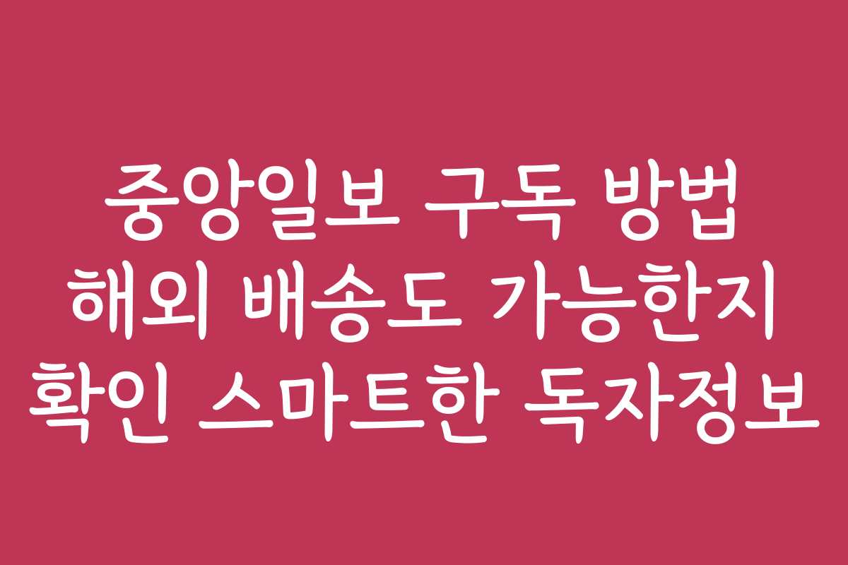 중앙일보 구독 방법 해외 배송도 가능한지 확인 스마트한 독자정보