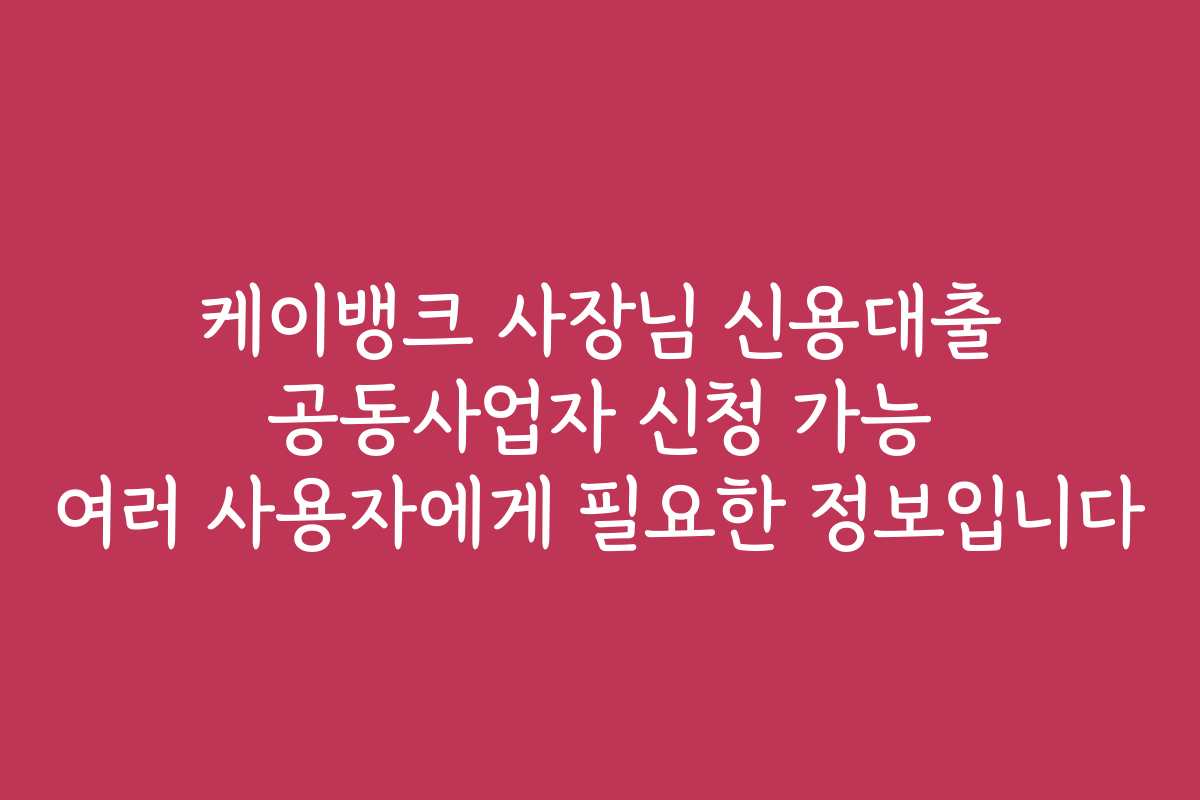 케이뱅크 사장님 신용대출 공동사업자 신청 가능 여러 사용자에게 필요한 정보입니다