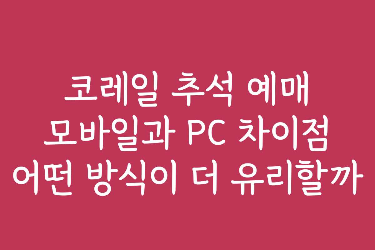 코레일 추석 예매 모바일과 PC 차이점 어떤 방식이 더 유리할까