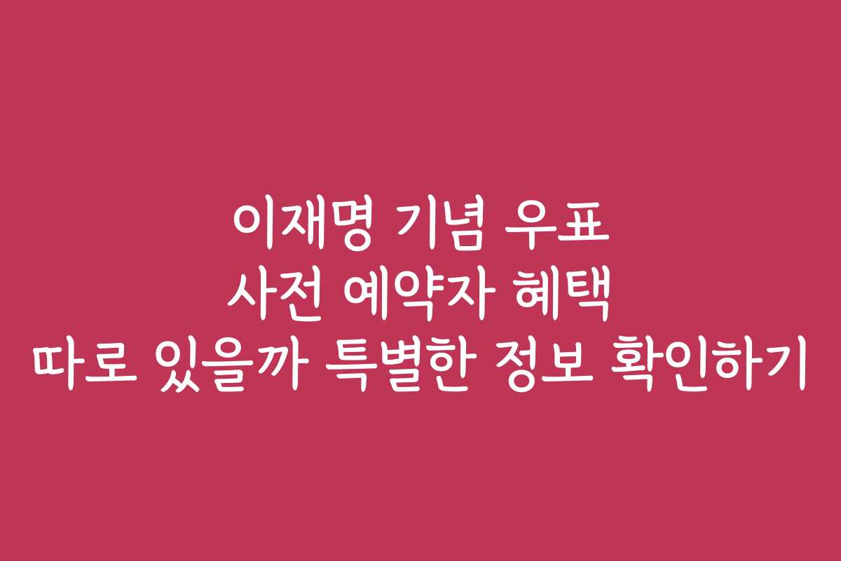이재명 기념 우표 사전 예약자 혜택 따로 있을까 특별한 정보 확인하기