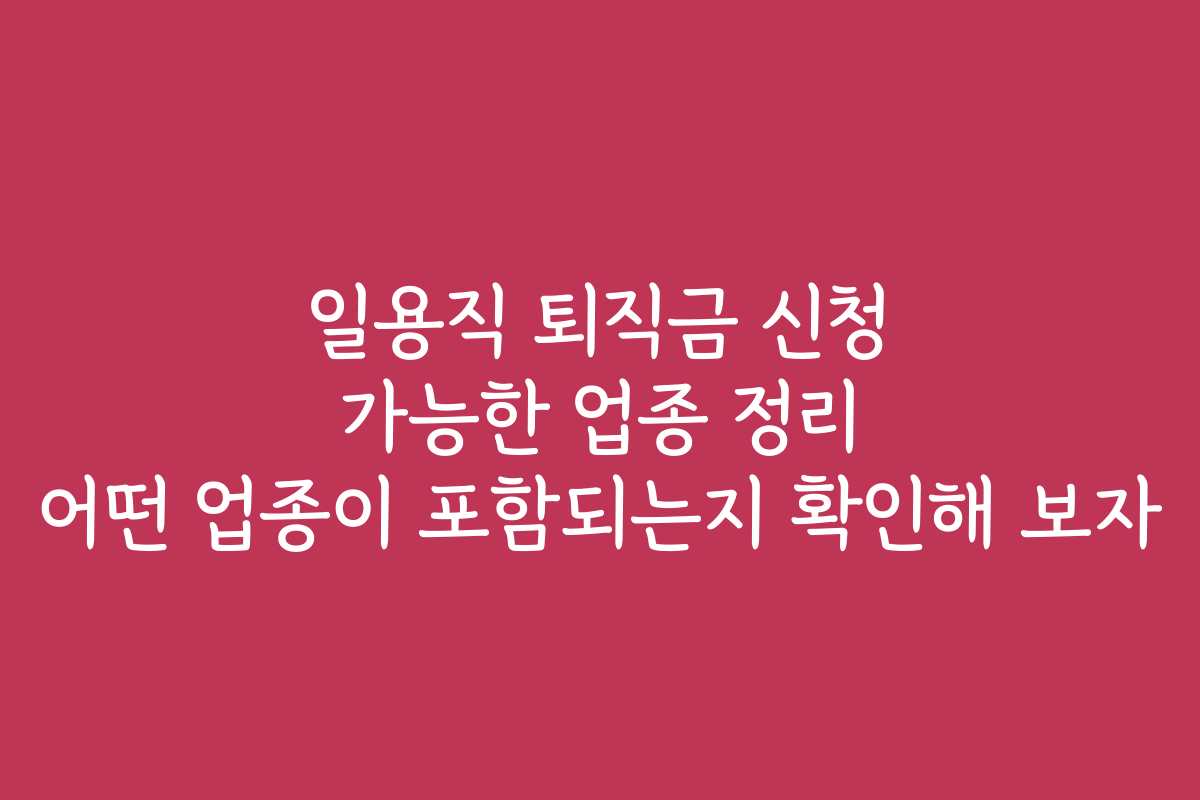 일용직 퇴직금 신청 가능한 업종 정리 어떤 업종이 포함되는지 확인해 보자