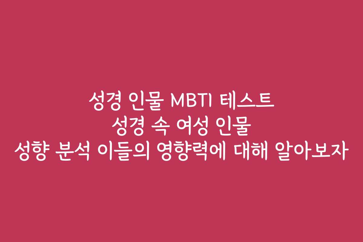 성경 인물 MBTI 테스트 성경 속 여성 인물 성향 분석 이들의 영향력에 대해 알아보자