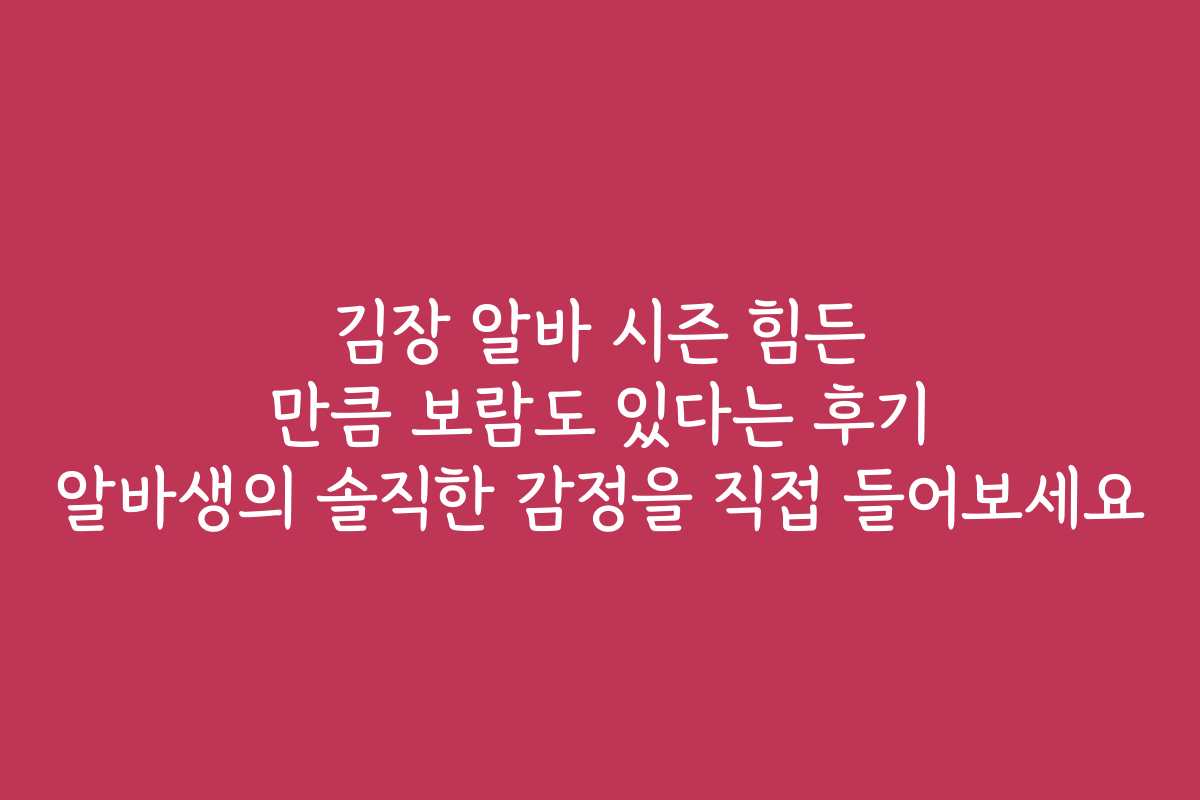 김장 알바 시즌 힘든 만큼 보람도 있다는 후기 알바생의 솔직한 감정을 직접 들어보세요