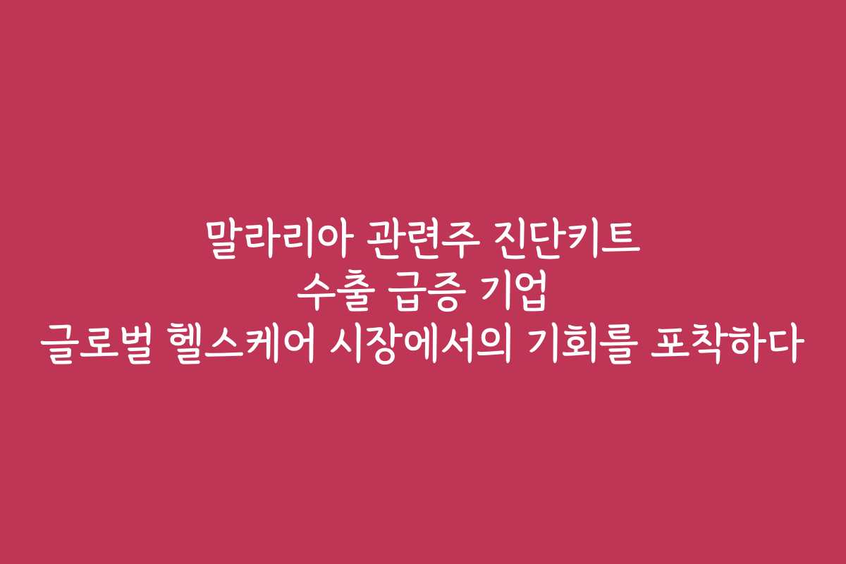 말라리아 관련주 진단키트 수출 급증 기업 글로벌 헬스케어 시장에서의 기회를 포착하다