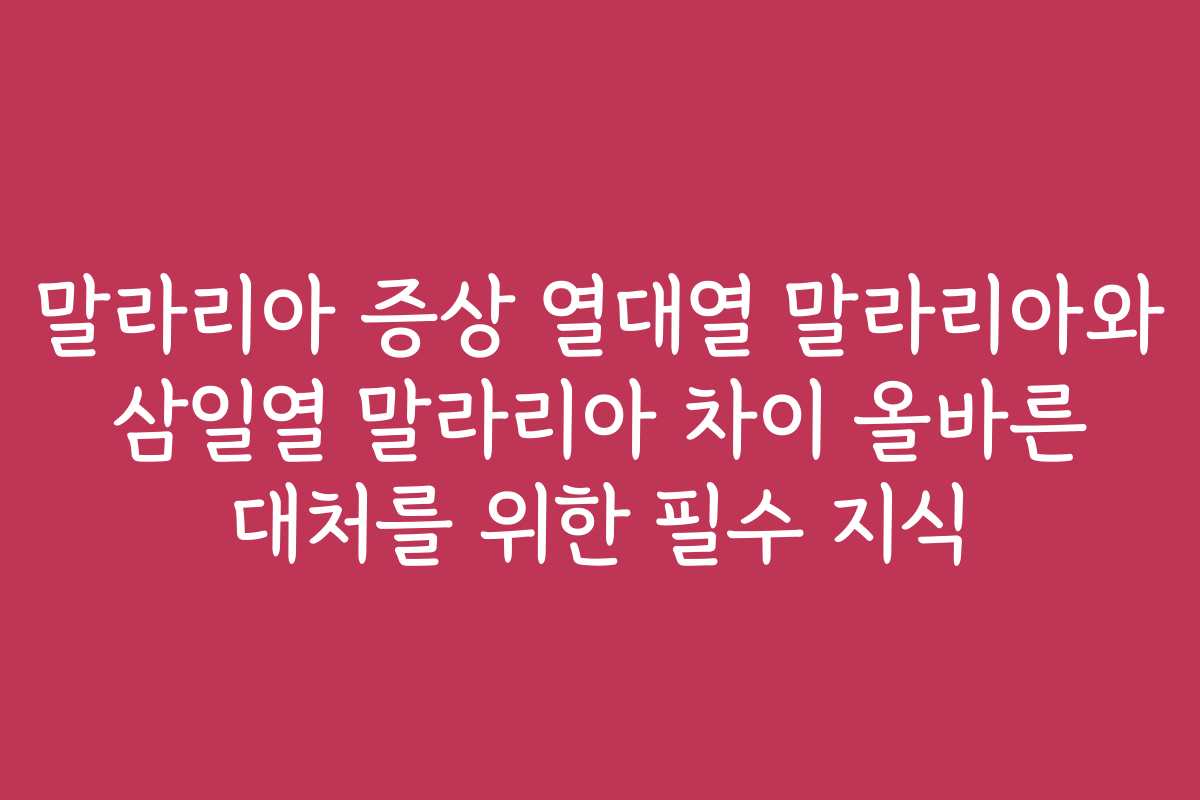 말라리아 증상 열대열 말라리아와 삼일열 말라리아 차이 올바른 대처를 위한 필수 지식