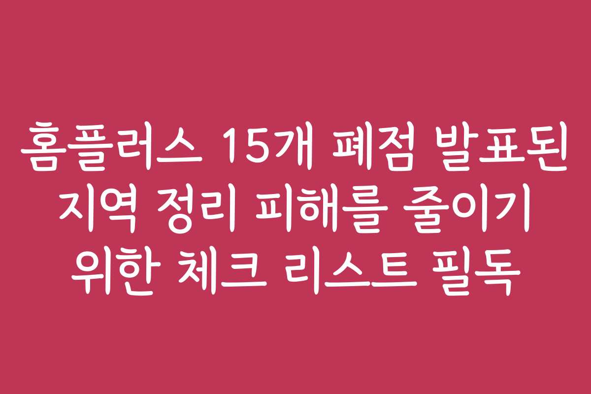 홈플러스 15개 폐점 발표된 지역 정리 피해를 줄이기 위한 체크 리스트 필독