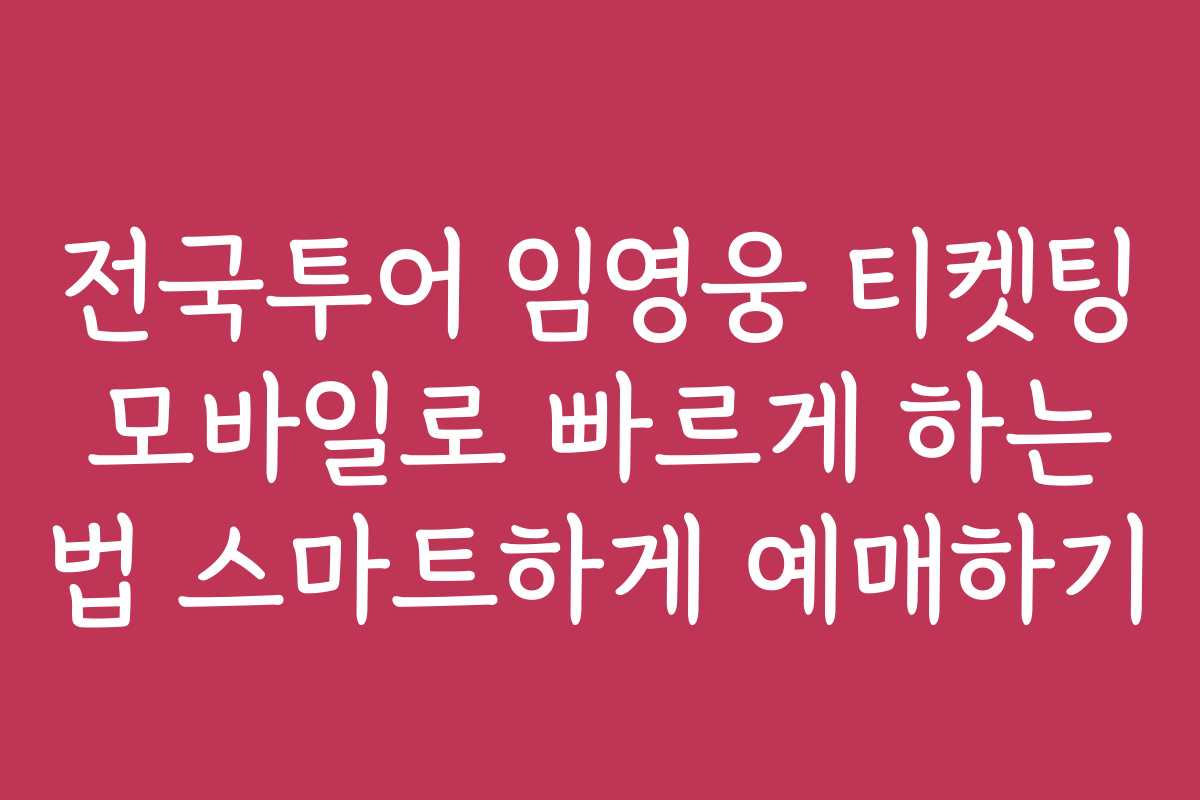 전국투어 임영웅 티켓팅 모바일로 빠르게 하는 법 스마트하게 예매하기