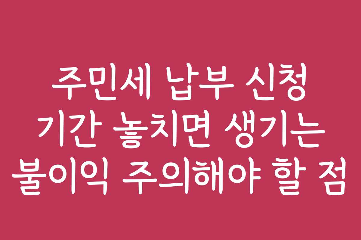 주민세 납부 신청 기간 놓치면 생기는 불이익 주의해야 할 점
