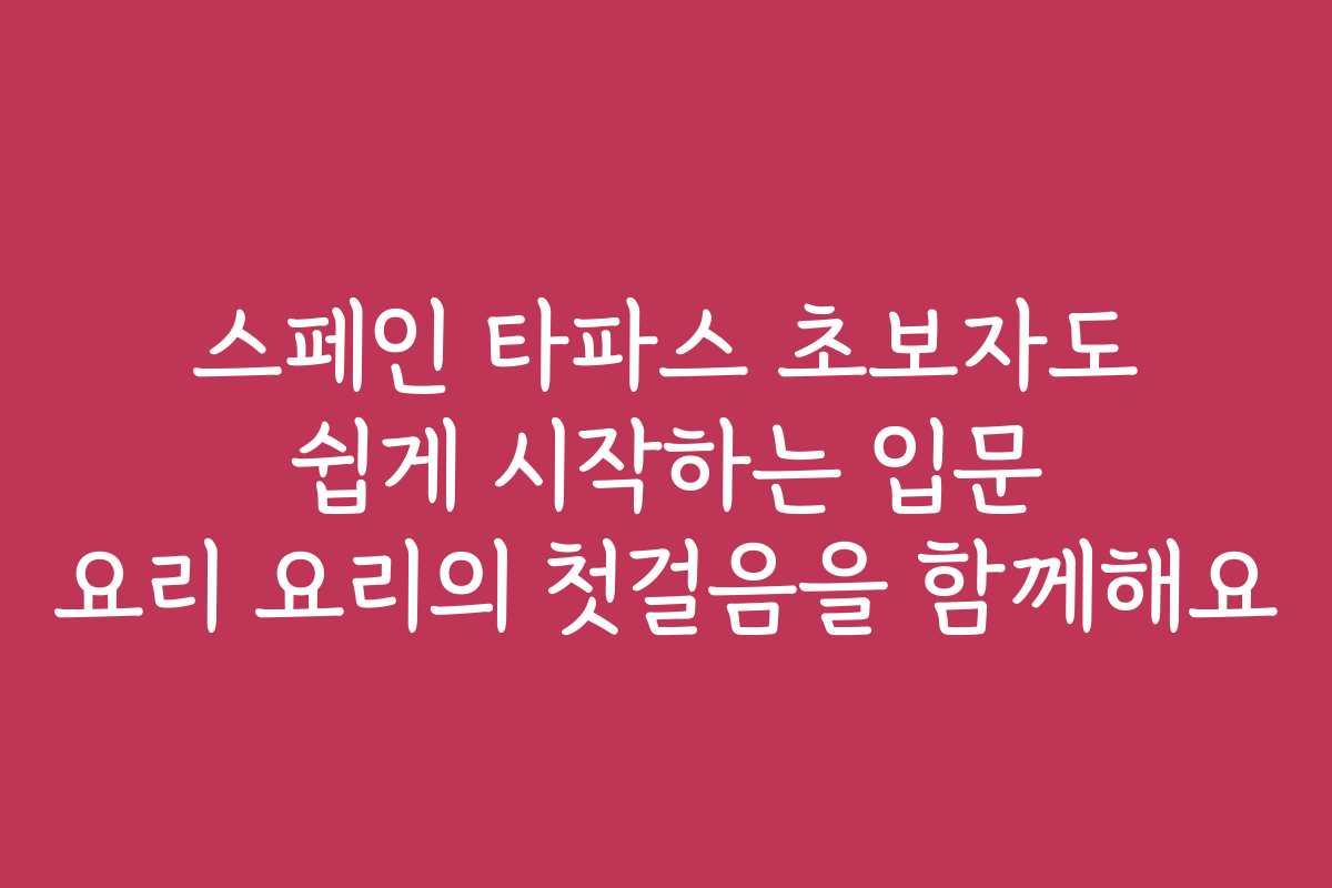 스페인 타파스 초보자도 쉽게 시작하는 입문 요리 요리의 첫걸음을 함께해요