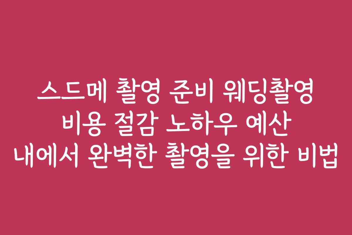 스드메 촬영 준비 웨딩촬영 비용 절감 노하우 예산 내에서 완벽한 촬영을 위한 비법