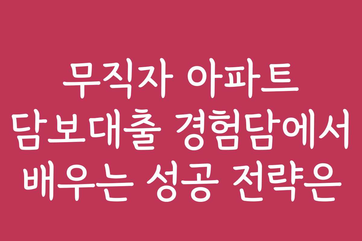 무직자 아파트 담보대출 경험담에서 배우는 성공 전략은