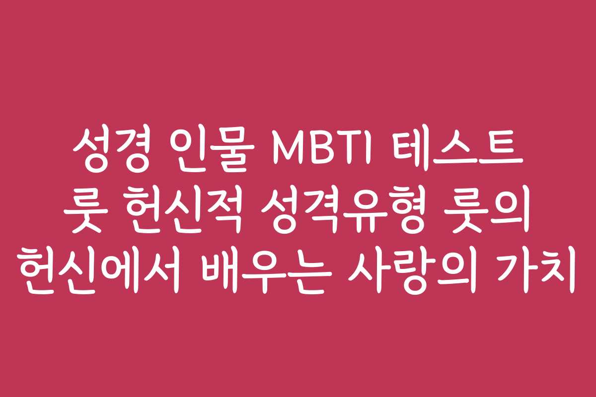 성경 인물 MBTI 테스트 룻 헌신적 성격유형 룻의 헌신에서 배우는 사랑의 가치