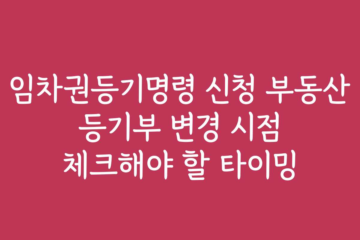 임차권등기명령 신청 부동산 등기부 변경 시점 체크해야 할 타이밍