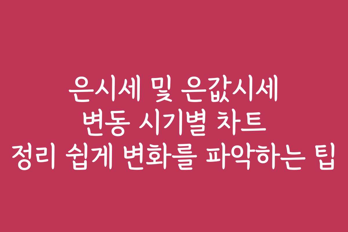 은시세 및 은값시세 변동 시기별 차트 정리 쉽게 변화를 파악하는 팁