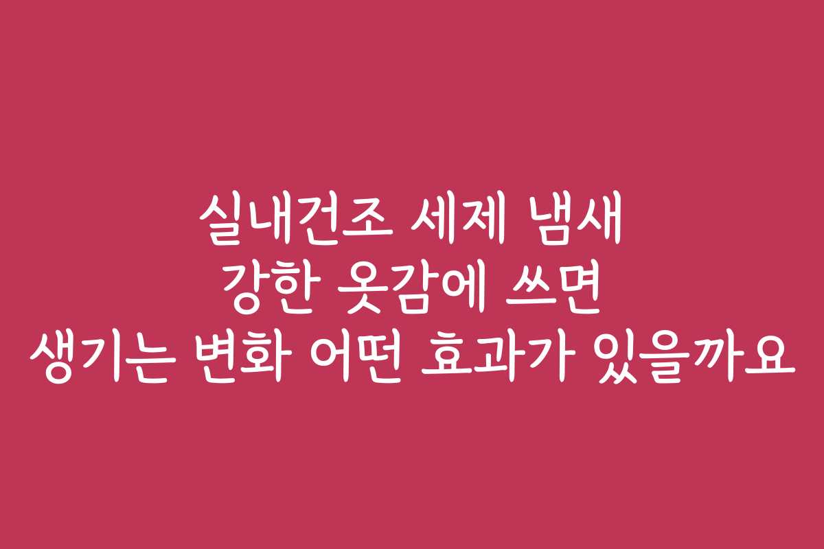 실내건조 세제 냄새 강한 옷감에 쓰면 생기는 변화 어떤 효과가 있을까요