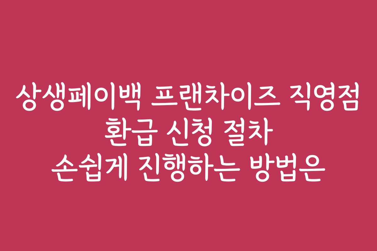 상생페이백 프랜차이즈 직영점 환급 신청 절차 손쉽게 진행하는 방법은