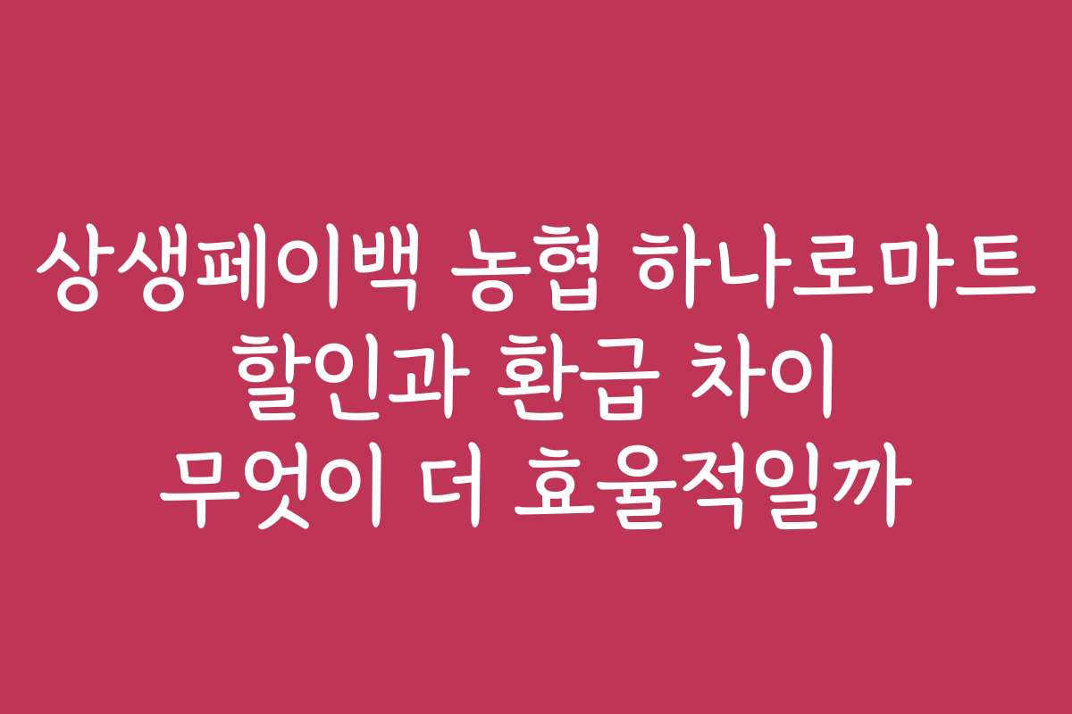 상생페이백 농협 하나로마트 할인과 환급 차이 무엇이 더 효율적일까
