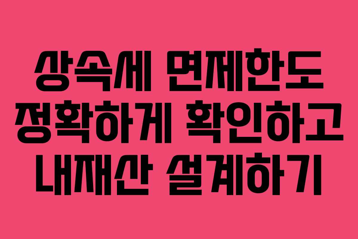 상속세 면제한도 정확하게 확인하고 내재산 설계하기