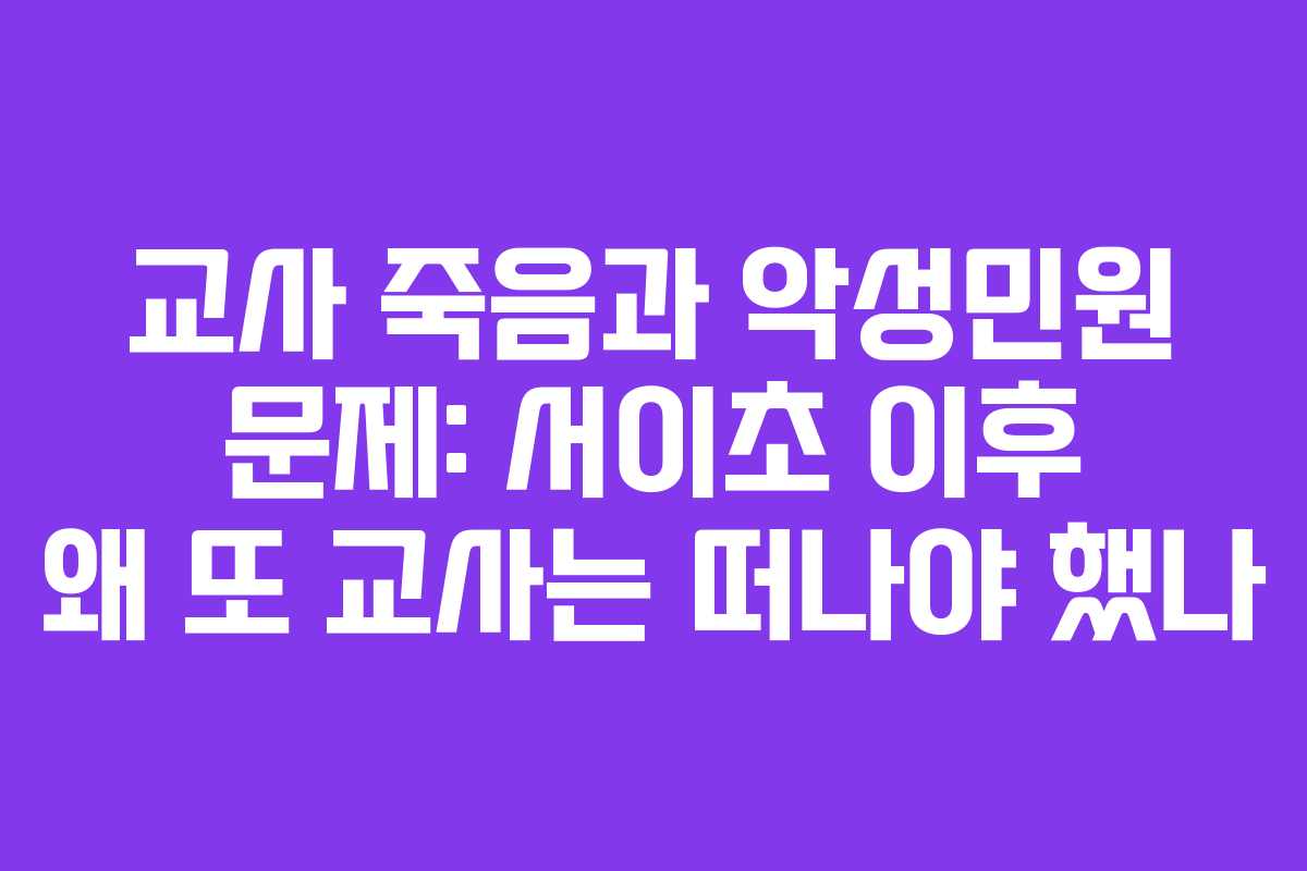 교사 죽음과 악성민원 문제: 서이초 이후 왜 또 교사는 떠나야 했나