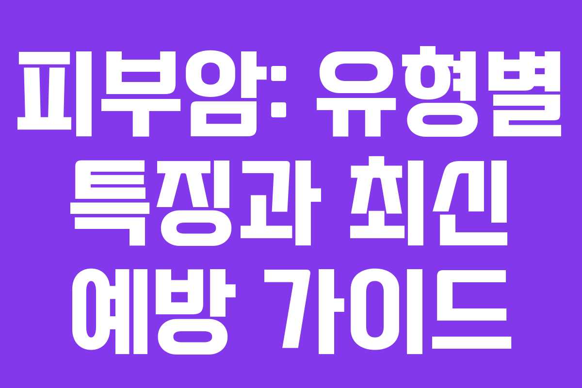피부암: 유형별 특징과 최신 예방 가이드