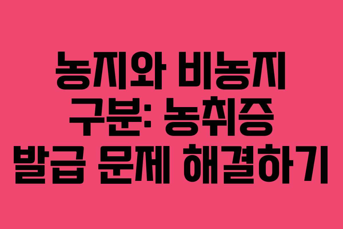 농지와 비농지 구분: 농취증 발급 문제 해결하기