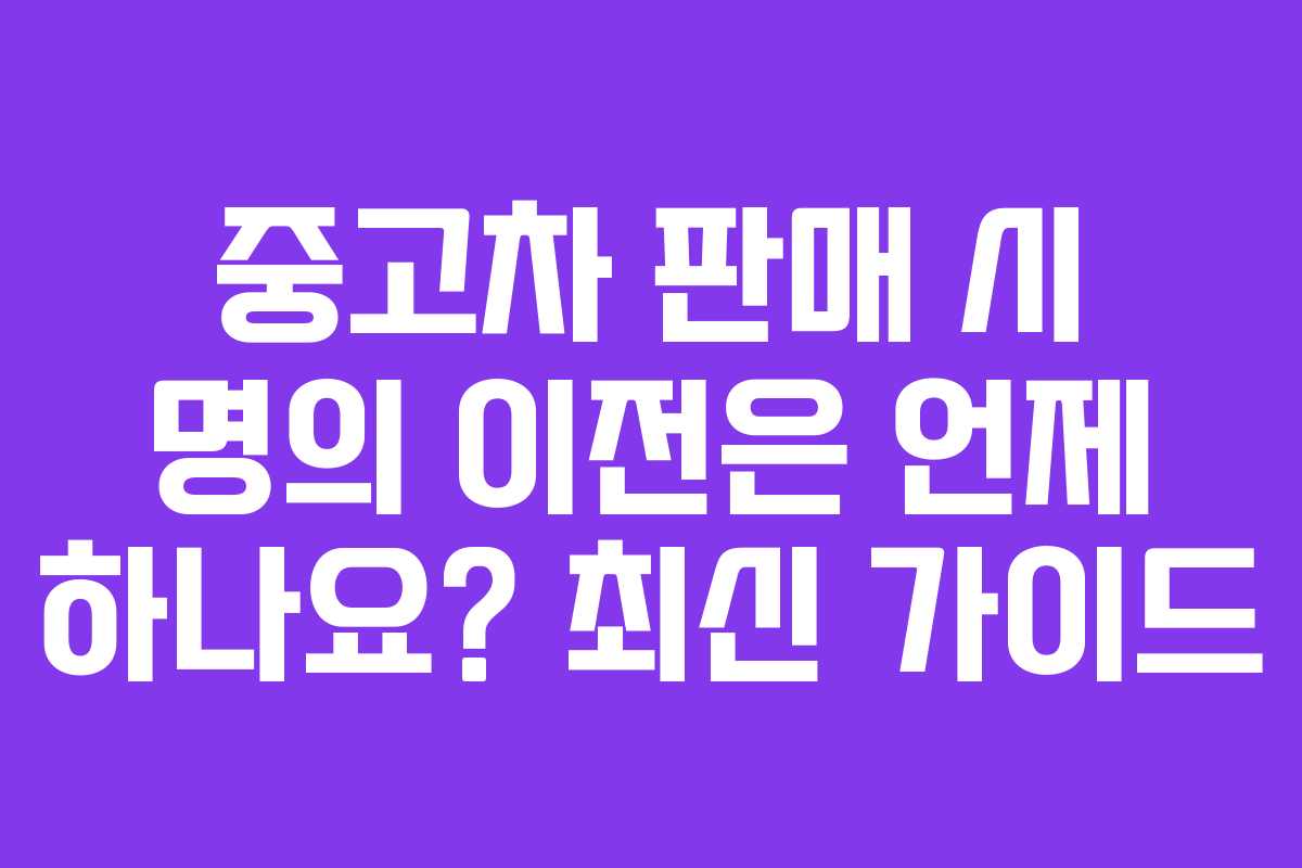 중고차 판매 시 명의 이전은 언제 하나요? 최신 가이드