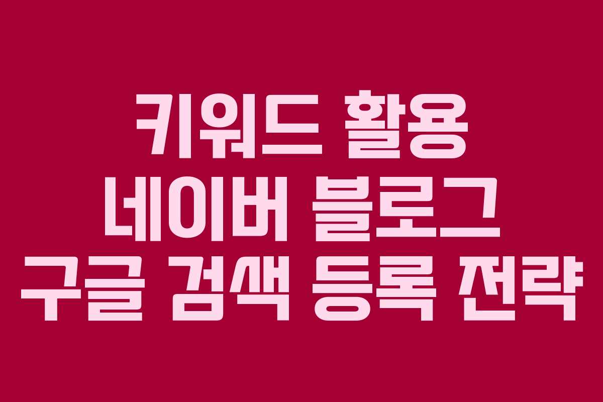 키워드 활용 네이버 블로그 구글 검색 등록 전략