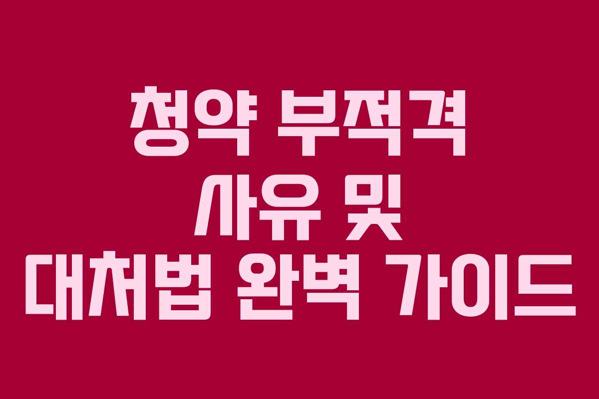 청약 부적격 사유 및 대처법 완벽 가이드