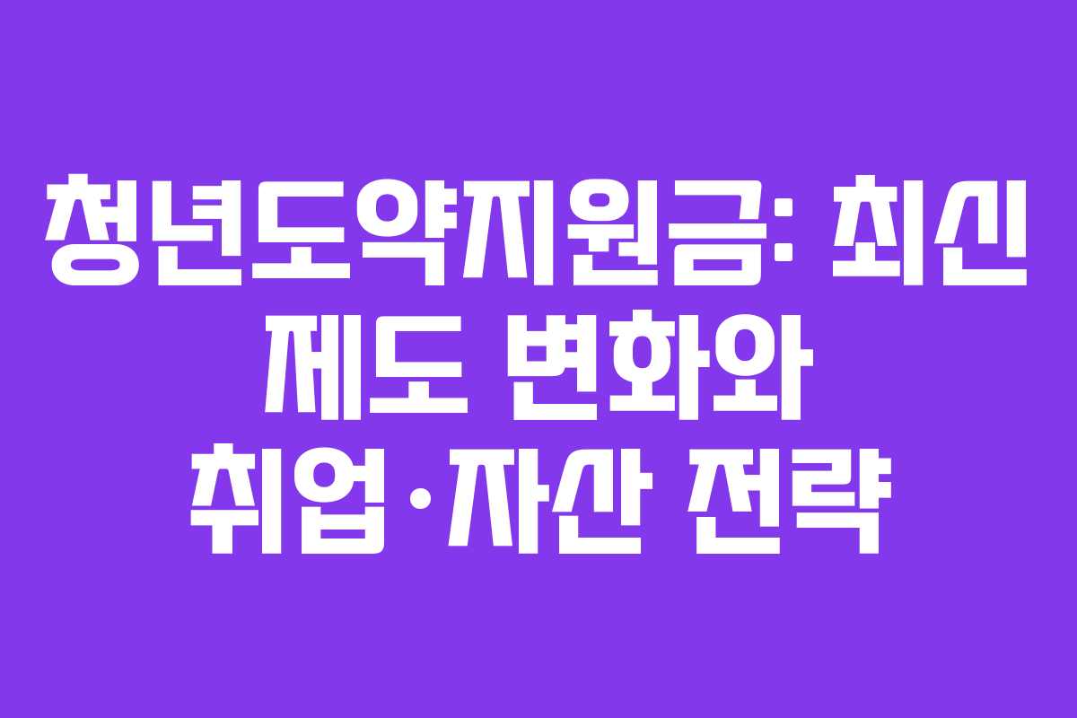 청년도약지원금: 최신 제도 변화와 취업·자산 전략