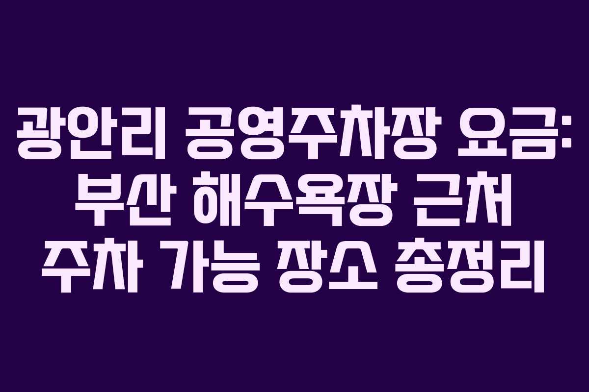 광안리 공영주차장 요금: 부산 해수욕장 근처 주차 가능 장소 총정리