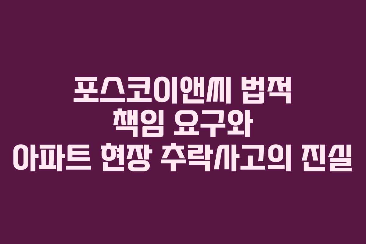 포스코이앤씨 법적 책임 요구와 아파트 현장 추락사고의 진실