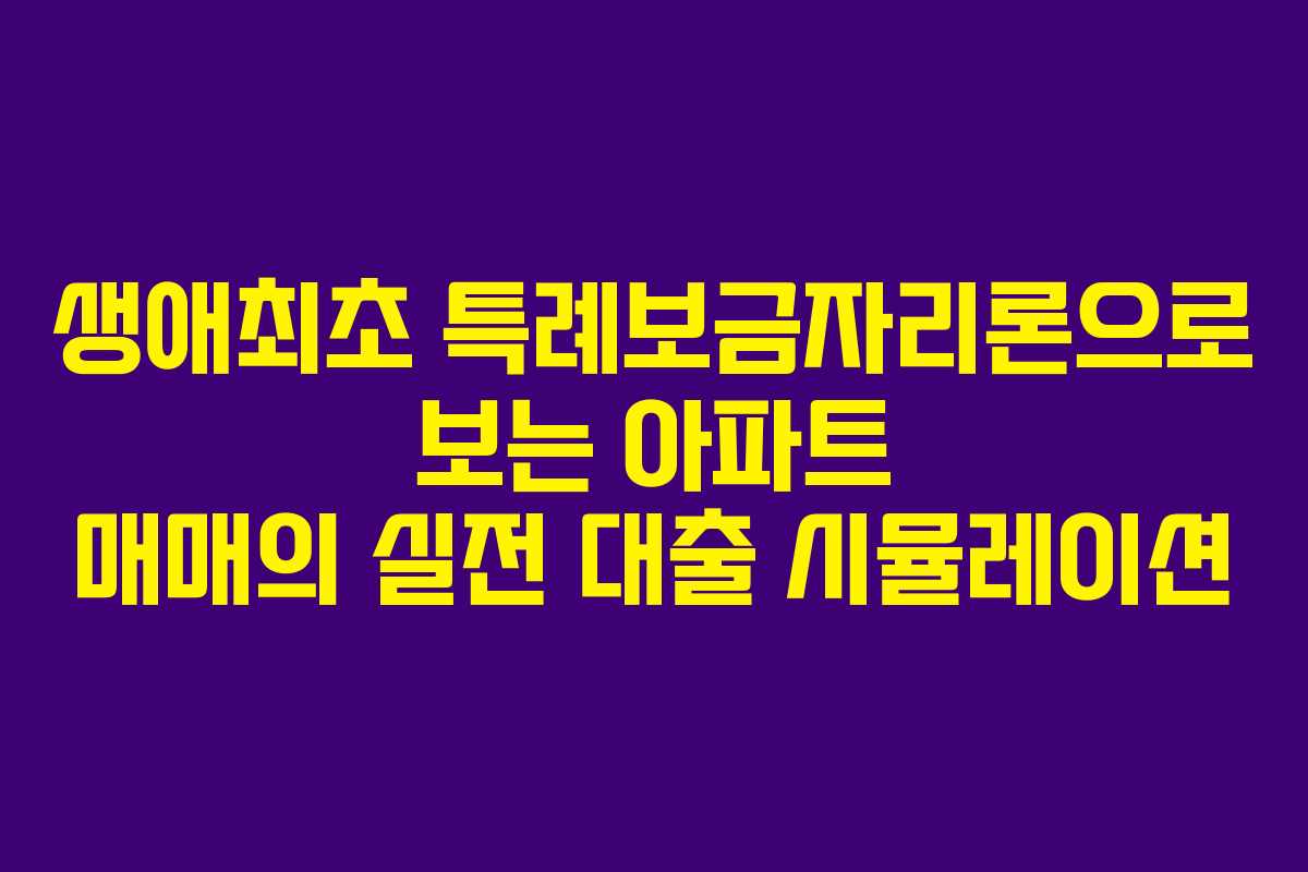 생애최초 특례보금자리론으로 보는 아파트 매매의 실전 대출 시뮬레이션