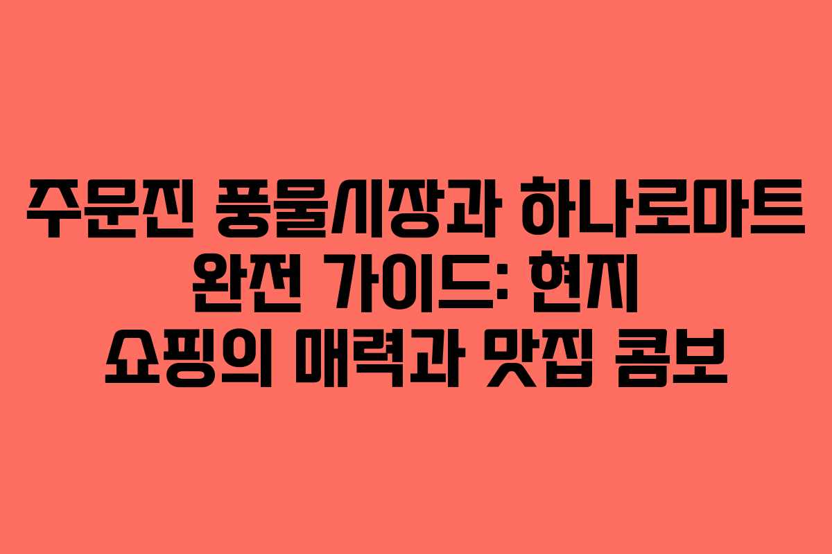주문진 풍물시장과 하나로마트 완전 가이드: 현지 쇼핑의 매력과 맛집 콤보