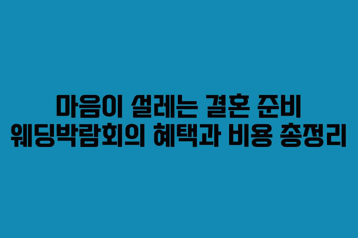 마음이 설레는 결혼 준비 웨딩박람회의 혜택과 비용 총정리