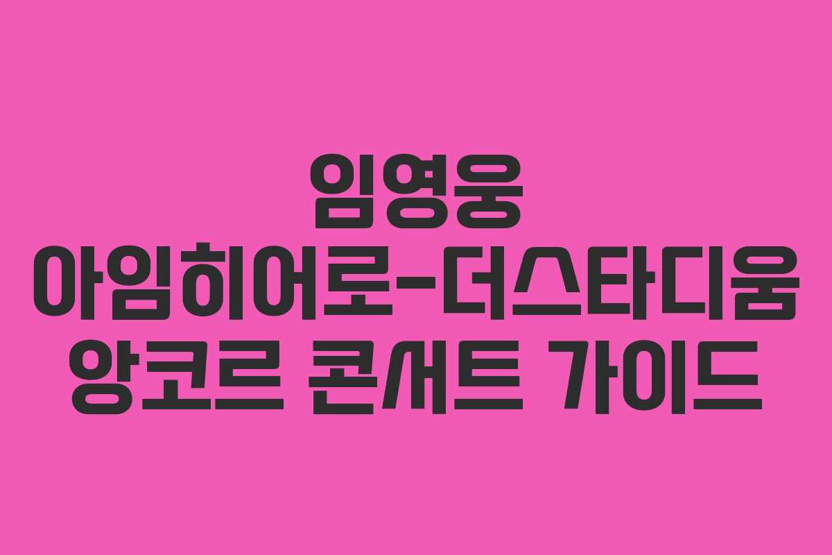 임영웅 아임히어로-더스타디움 앙코르 콘서트 가이드