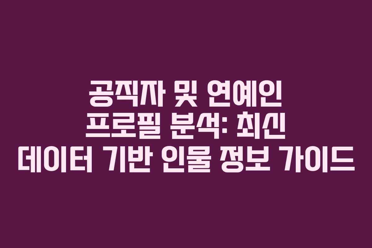 공직자 및 연예인 프로필 분석: 최신 데이터 기반 인물 정보 가이드