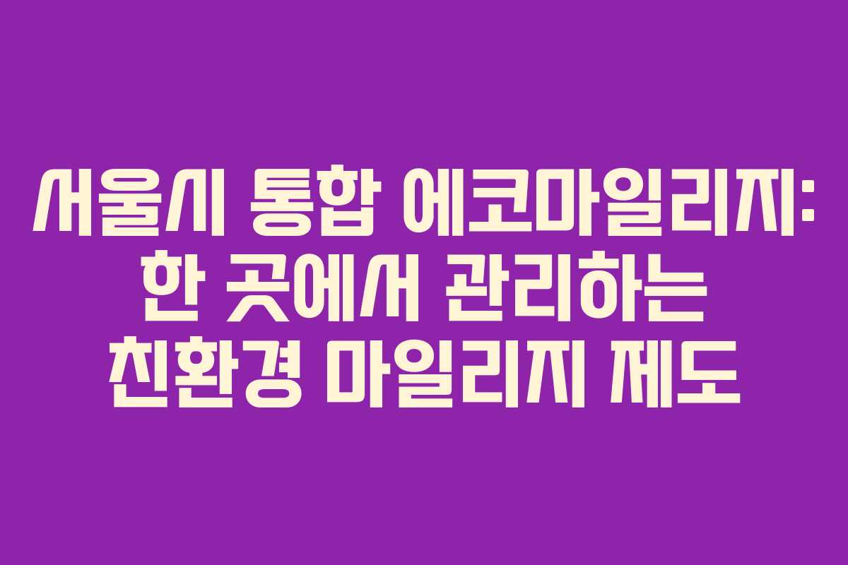서울시 통합 에코마일리지: 한 곳에서 관리하는 친환경 마일리지 제도