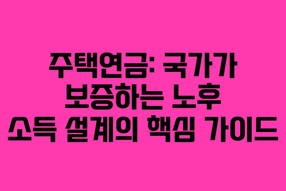 주택연금: 국가가 보증하는 노후 소득 설계의 핵심 가이드