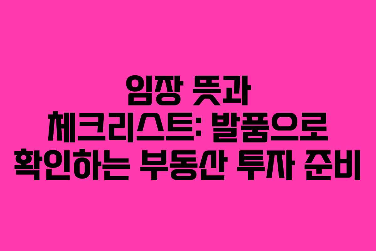 임장 뜻과 체크리스트: 발품으로 확인하는 부동산 투자 준비