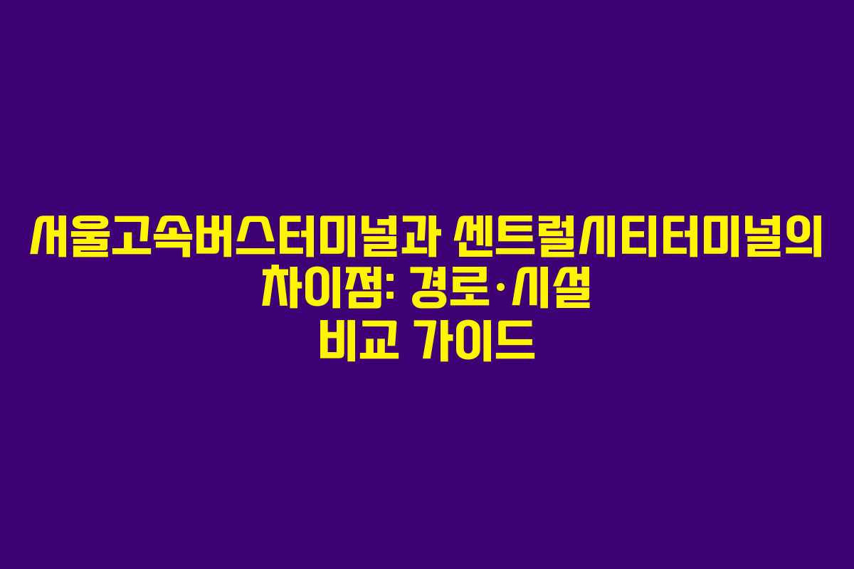 서울고속버스터미널과 센트럴시티터미널의 차이점: 경로·시설 비교 가이드