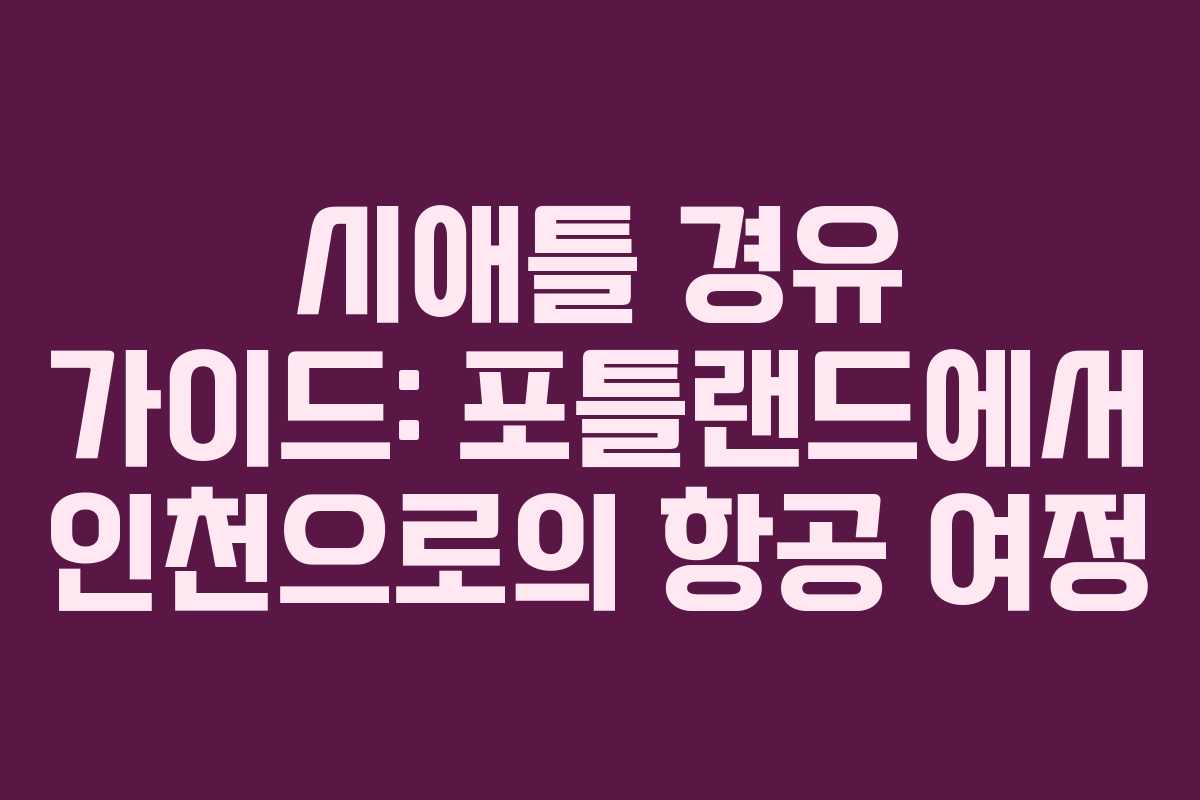시애틀 경유 가이드: 포틀랜드에서 인천으로의 항공 여정