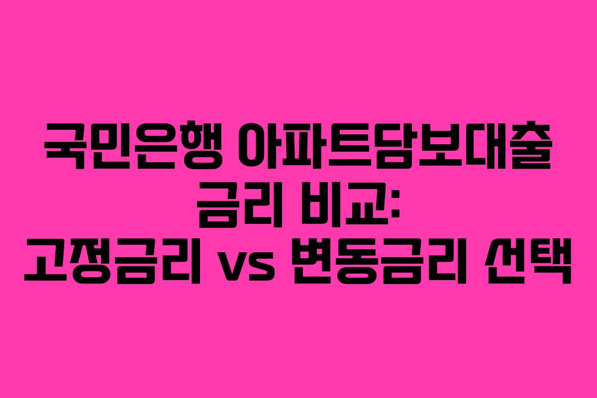 국민은행 아파트담보대출 금리 비교: 고정금리 vs 변동금리 선택