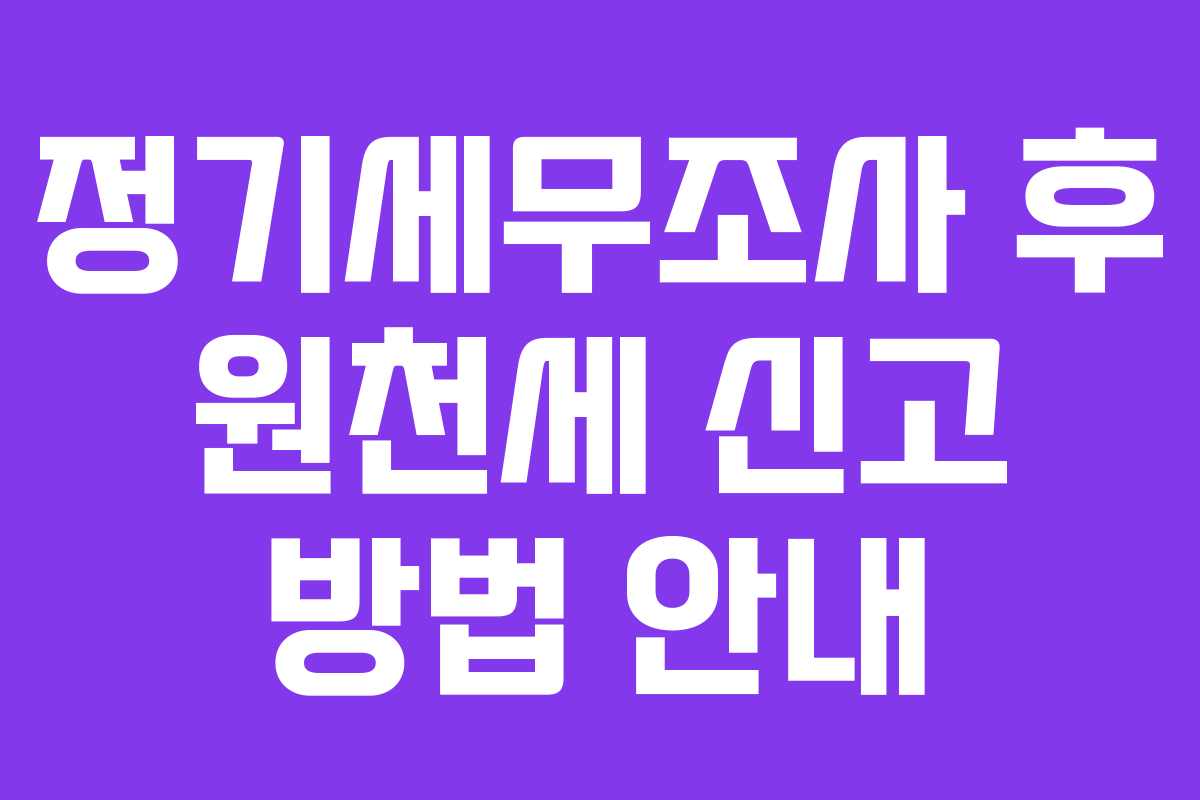 정기세무조사 후 원천세 신고 방법 안내