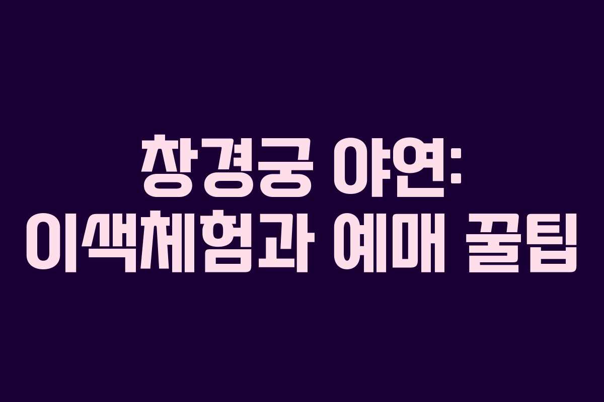 창경궁 야연: 이색체험과 예매 꿀팁