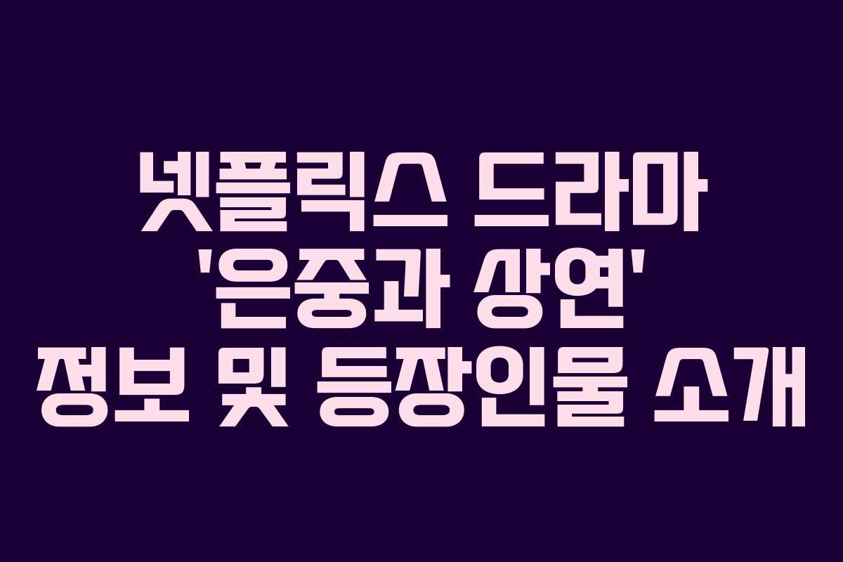 넷플릭스 드라마 ‘은중과 상연’ 정보 및 등장인물 소개