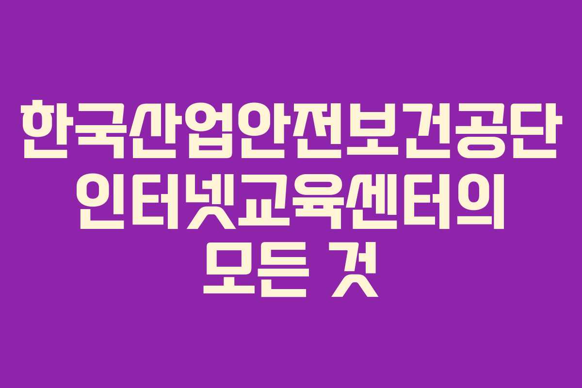 한국산업안전보건공단 인터넷교육센터의 모든 것