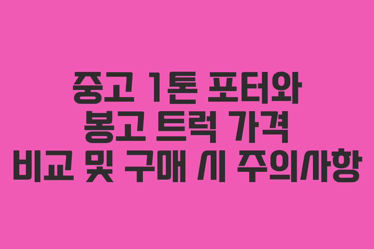 중고 1톤 포터와 봉고 트럭 가격 비교 및 구매 시 주의사항 중고 1톤 포터와 봉고 트럭 가격 비교 및 구매 시 주의사항