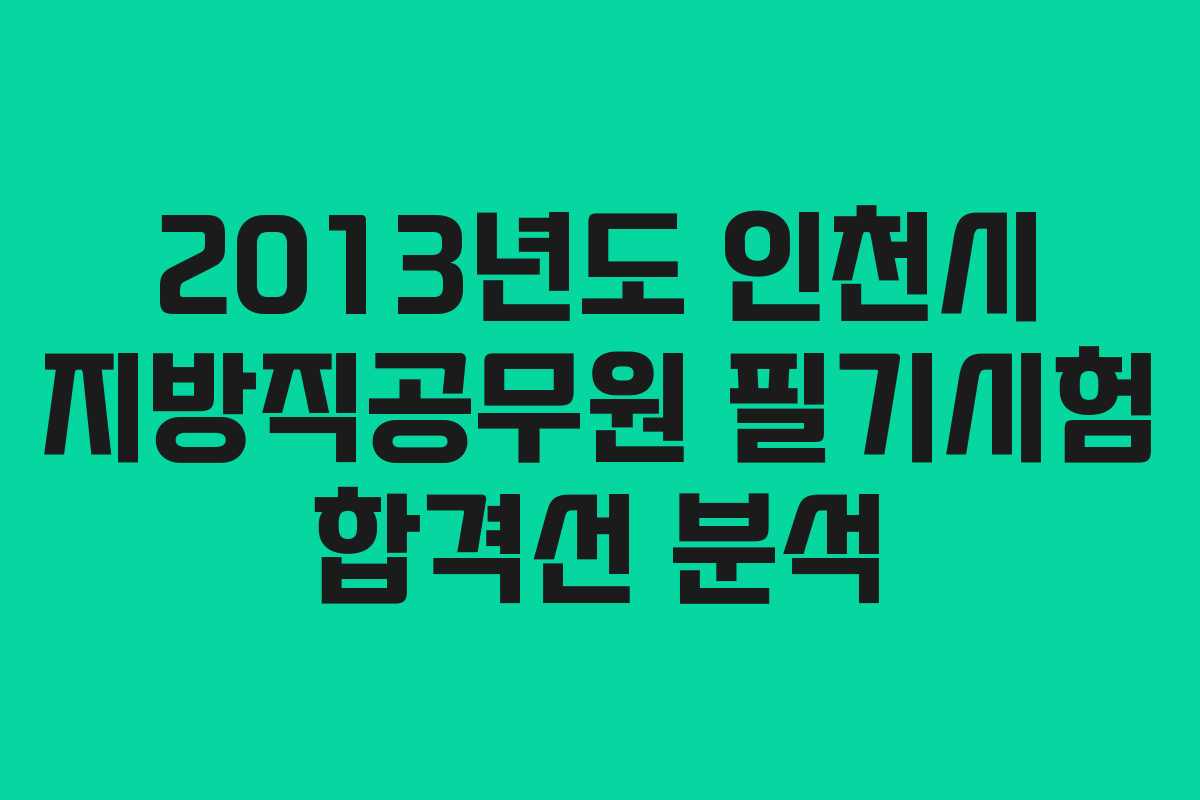 2013년도 인천시 지방직공무원 필기시험 합격선 분석 2013년도 인천시 지방직공무원 필기시험 합격선 분석