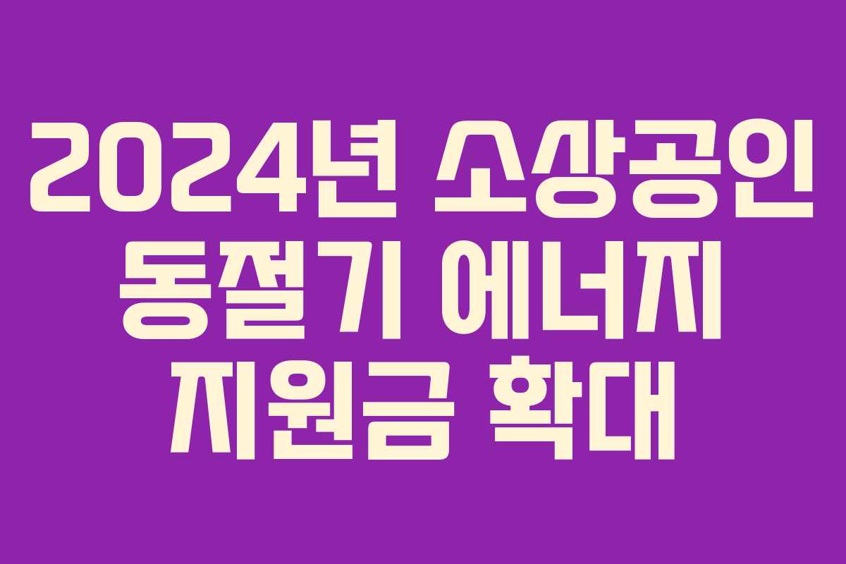2024년 소상공인 동절기 에너지 지원금 확대 2024년 소상공인 동절기 에너지 지원금 확대