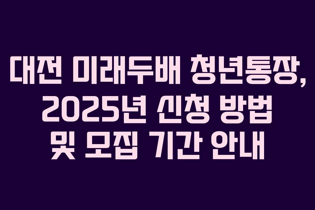 대전 미래두배 청년통장, 2025년 신청 방법 및 모집 기간 안내